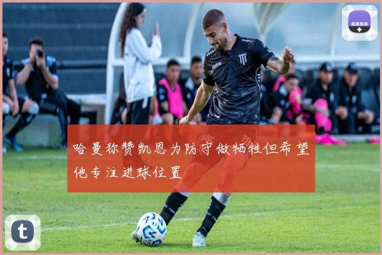 哈曼称赞凯恩为防守做牺牲但希望他专注进球位置