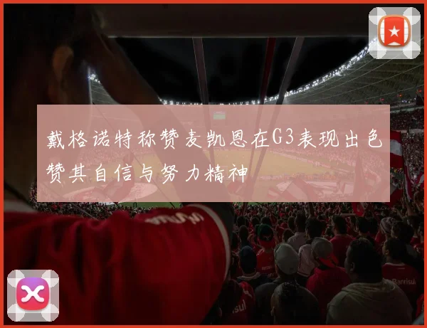 戴格诺特称赞麦凯恩在G3表现出色赞其自信与努力精神