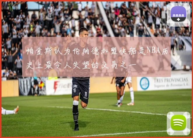 帕金斯认为伦纳德加盟快船是NBA历史上最令人失望的交易之一
