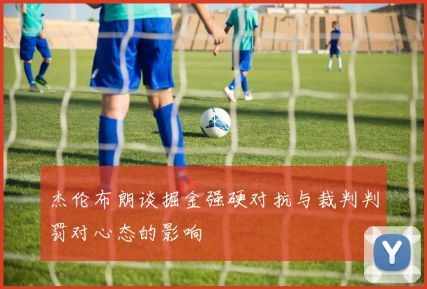 杰伦布朗谈掘金强硬对抗与裁判判罚对心态的影响