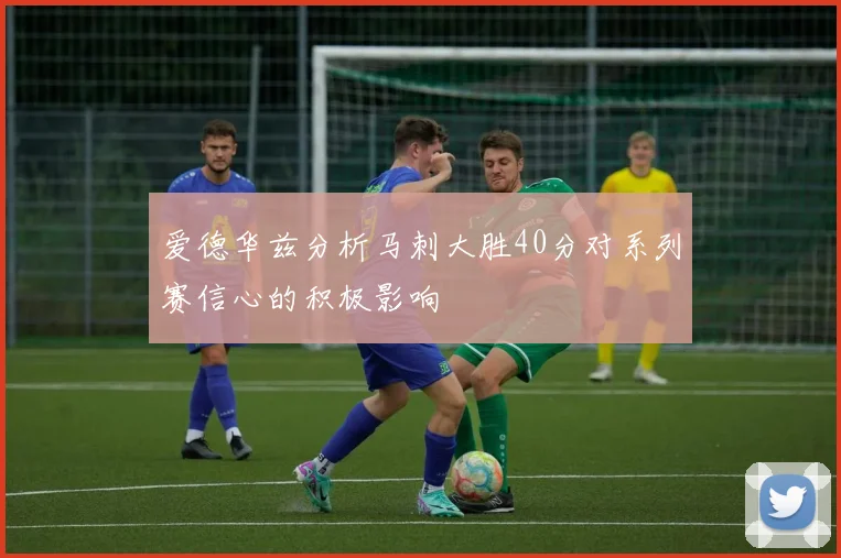 爱德华兹分析马刺大胜40分对系列赛信心的积极影响