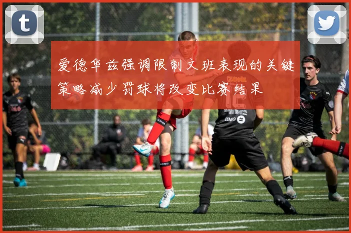 爱德华兹强调限制文班表现的关键策略减少罚球将改变比赛结果