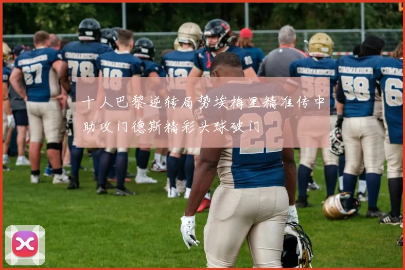 十人巴黎逆转局势埃梅里精准传中助攻门德斯精彩头球破门