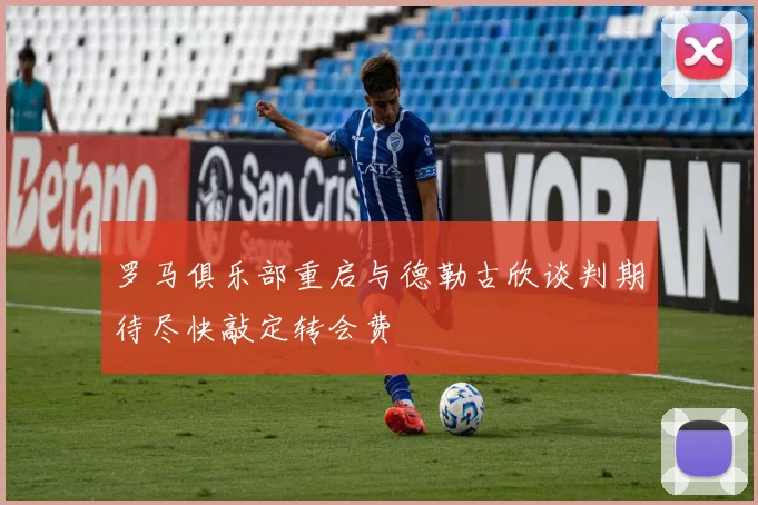 罗马俱乐部重启与德勒古欣谈判期待尽快敲定转会费