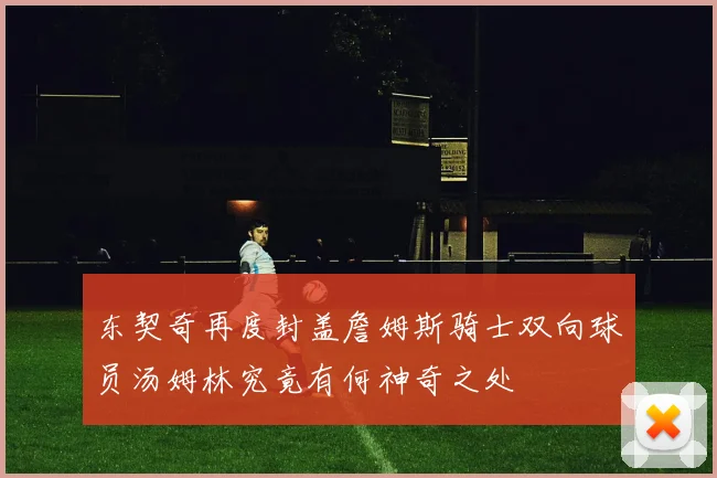 东契奇再度封盖詹姆斯骑士双向球员汤姆林究竟有何神奇之处