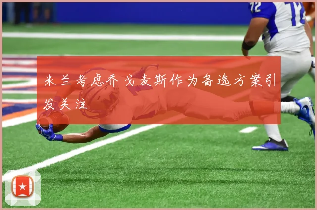 米兰考虑乔戈麦斯作为备选方案引发关注