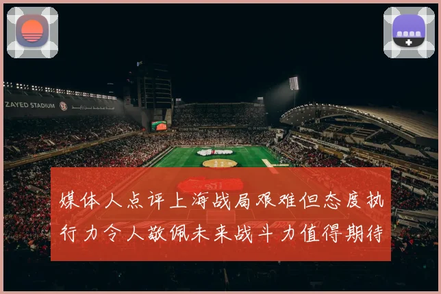 媒体人点评上海战局艰难但态度执行力令人敬佩未来战斗力值得期待