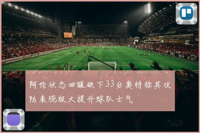 阿伦状态回暖砍下33分奥特称其攻防表现极大提升球队士气