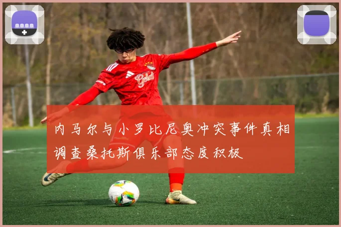 内马尔与小罗比尼奥冲突事件真相调查桑托斯俱乐部态度积极