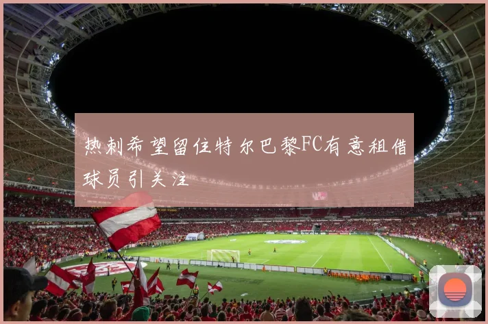 热刺希望留住特尔巴黎FC有意租借球员引关注