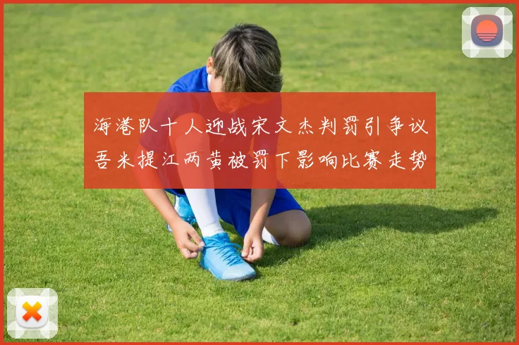 海港队十人迎战宋文杰判罚引争议吾米提江两黄被罚下影响比赛走势