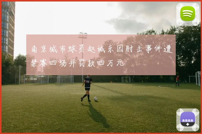 南京城市球员赵诚乐因肘击事件遭禁赛四场并罚款四万元