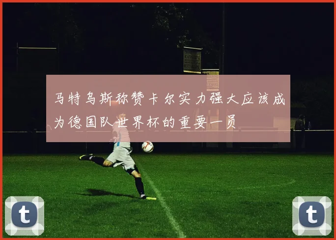 马特乌斯称赞卡尔实力强大应该成为德国队世界杯的重要一员