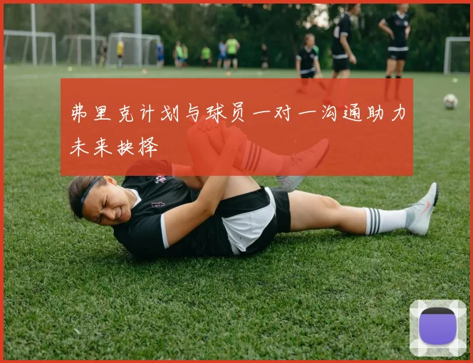 弗里克计划与球员一对一沟通助力未来抉择