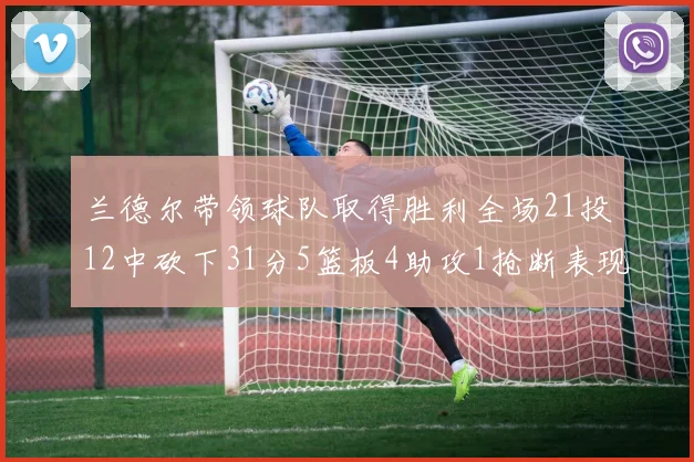 兰德尔带领球队取得胜利全场21投12中砍下31分5篮板4助攻1抢断表现出色