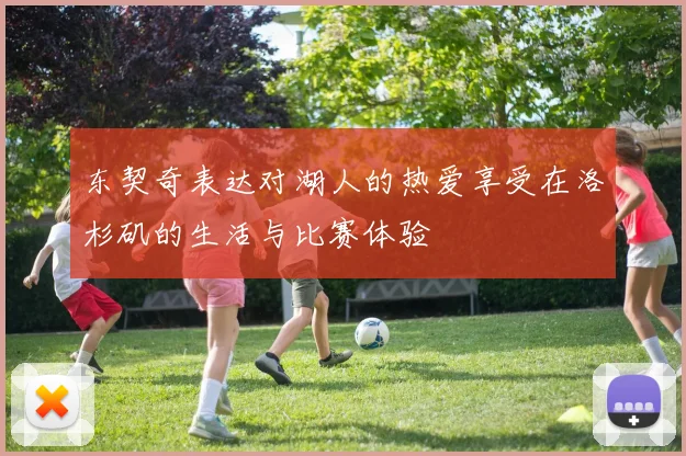 东契奇表达对湖人的热爱享受在洛杉矶的生活与比赛体验
