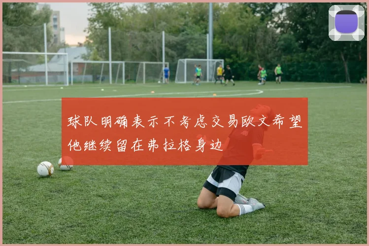 球队明确表示不考虑交易欧文希望他继续留在弗拉格身边