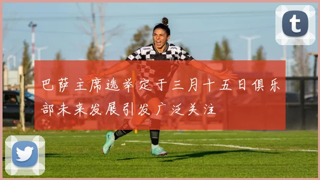巴萨主席选举定于三月十五日俱乐部未来发展引发广泛关注