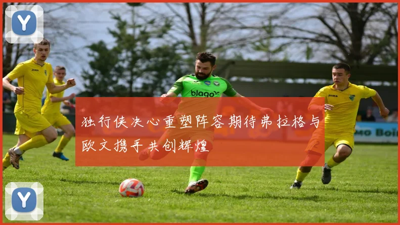 独行侠决心重塑阵容期待弗拉格与欧文携手共创辉煌
