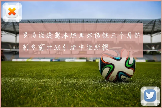罗马诺透露本坦库尔伤缺三个月热刺冬窗计划引进中场新援