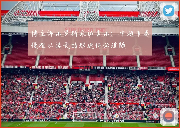 博主评论罗斯采访言论：中超节奏慢难以接受的球迷何必追随