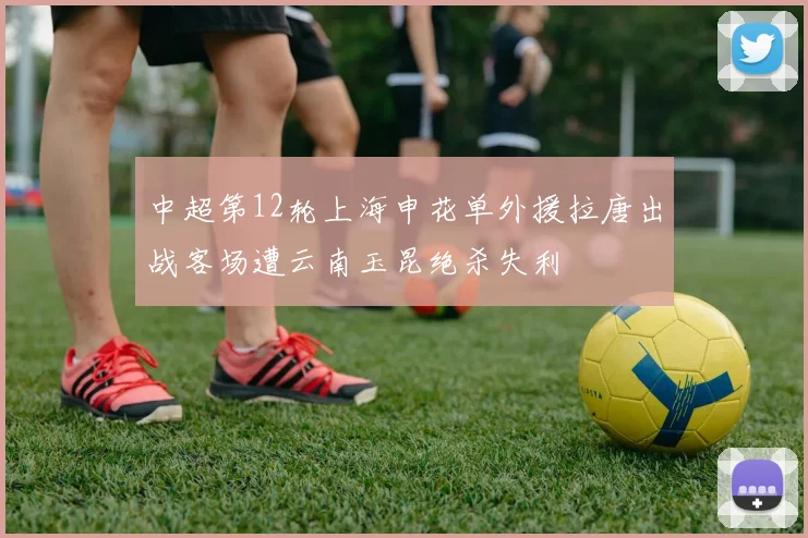 中超第12轮上海申花单外援拉唐出战客场遭云南玉昆绝杀失利