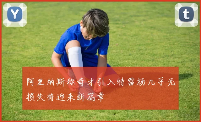 阿里纳斯称奇才引入特雷杨几乎无损失将迎来新篇章