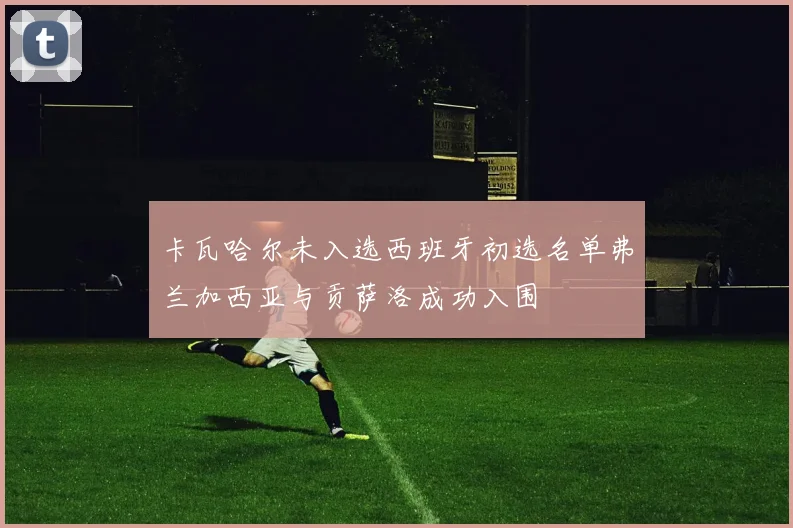卡瓦哈尔未入选西班牙初选名单弗兰加西亚与贡萨洛成功入围