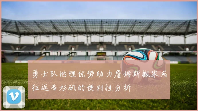 勇士队地理优势助力詹姆斯搬家或往返洛杉矶的便利性分析