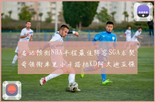 名记预测NBA半程最佳阵容SGA东契奇领衔库里小卡搭档KD阿夫迪亚强势入选