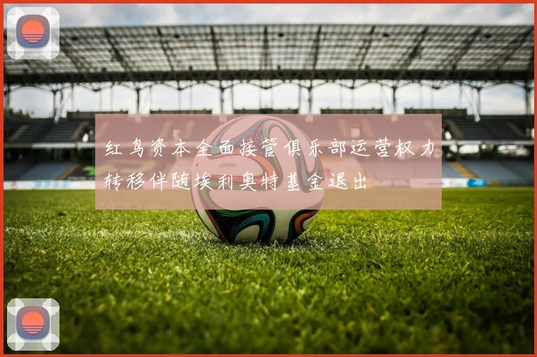 红鸟资本全面接管俱乐部运营权力转移伴随埃利奥特基金退出