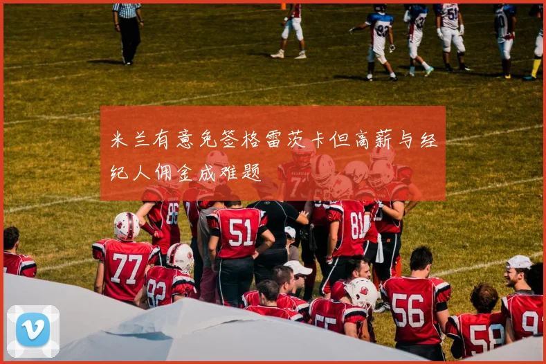 米兰有意免签格雷茨卡但高薪与经纪人佣金成难题