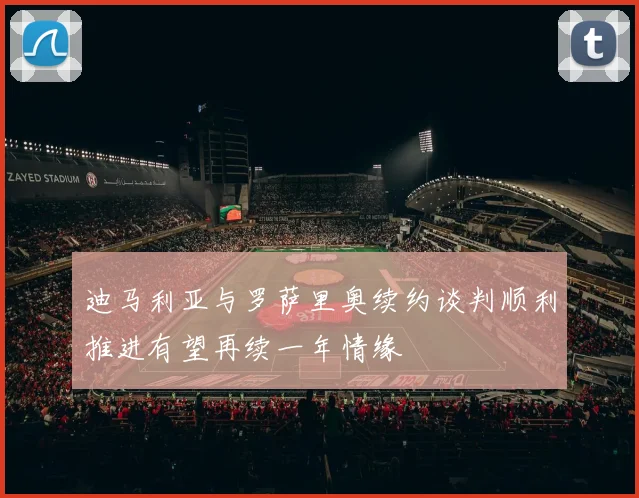迪马利亚与罗萨里奥续约谈判顺利推进有望再续一年情缘