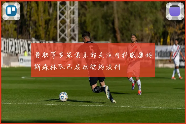 曼联等多家俱乐部关注内科威廉姆斯森林队已启动续约谈判