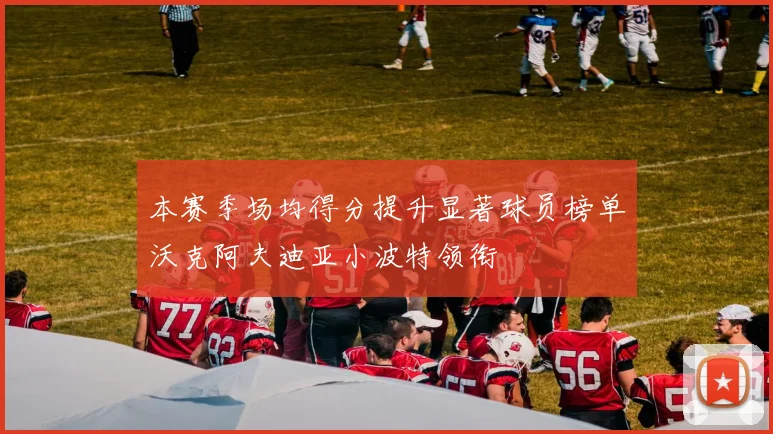 本赛季场均得分提升显著球员榜单沃克阿夫迪亚小波特领衔